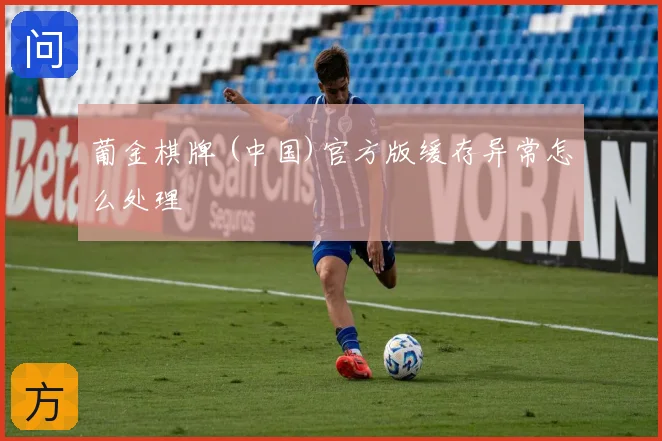 葡金棋牌 (中国)官方版缓存异常怎么处理