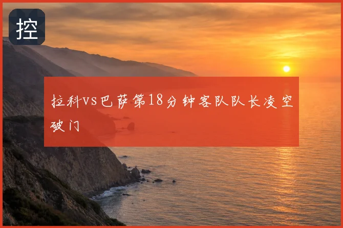 拉科vs巴萨第18分钟客队队长凌空破门